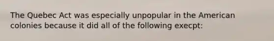 The Quebec Act was especially unpopular in the American colonies because it did all of the following execpt: