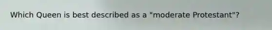 Which Queen is best described as a "moderate Protestant"?