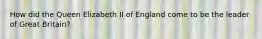 How did the Queen Elizabeth II of England come to be the leader of Great Britain?