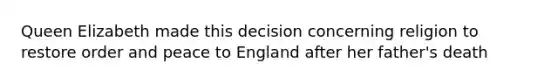 Queen Elizabeth made this decision concerning religion to restore order and peace to England after her father's death