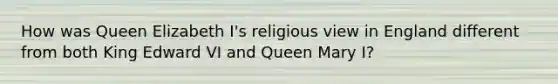 How was Queen Elizabeth I's religious view in England different from both King Edward VI and Queen Mary I?