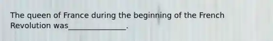 The queen of France during the beginning of the French Revolution was_______________.