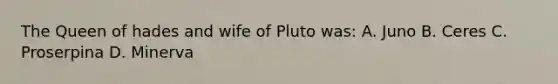 The Queen of hades and wife of Pluto was: A. Juno B. Ceres C. Proserpina D. Minerva