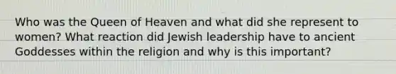 Who was the Queen of Heaven and what did she represent to women? What reaction did Jewish leadership have to ancient Goddesses within the religion and why is this important?