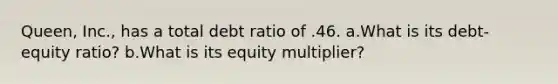 Queen, Inc., has a total debt ratio of .46. a.What is its debt-equity ratio? b.What is its equity multiplier?