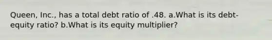 Queen, Inc., has a total debt ratio of .48. a.What is its debt-equity ratio? b.What is its equity multiplier?