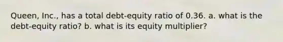 Queen, Inc., has a total debt-equity ratio of 0.36. a. what is the debt-equity ratio? b. what is its equity multiplier?