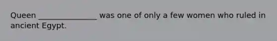 Queen _______________ was one of only a few women who ruled in ancient Egypt.