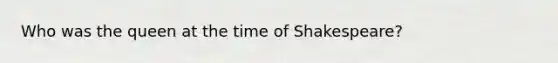 Who was the queen at the time of Shakespeare?
