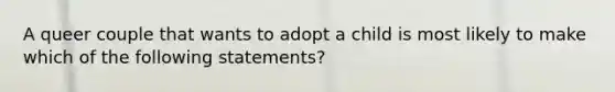 A queer couple that wants to adopt a child is most likely to make which of the following statements?