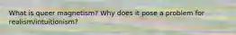 What is queer magnetism? Why does it pose a problem for realism/intuitionism?
