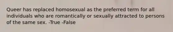 Queer has replaced homosexual as the preferred term for all individuals who are romantically or sexually attracted to persons of the same sex. -True -False