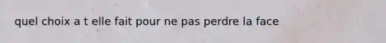 quel choix a t elle fait pour ne pas perdre la face