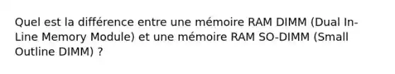 Quel est la différence entre une mémoire RAM DIMM (Dual In-Line Memory Module) et une mémoire RAM SO-DIMM (Small Outline DIMM) ?