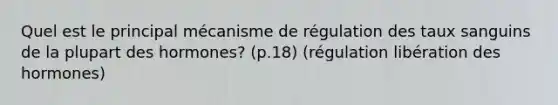 Quel est le principal mécanisme de régulation des taux sanguins de la plupart des hormones? (p.18) (régulation libération des hormones)