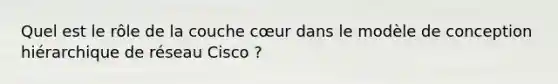 Quel est le rôle de la couche cœur dans le modèle de conception hiérarchique de réseau Cisco ?