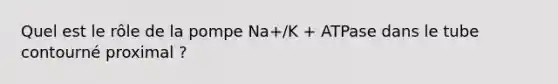 Quel est le rôle de la pompe Na+/K + ATPase dans le tube contourné proximal ?