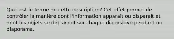 Quel est le terme de cette description? Cet effet permet de contrôler la manière dont l'information apparaît ou disparait et dont les objets se déplacent sur chaque diapositive pendant un diaporama.