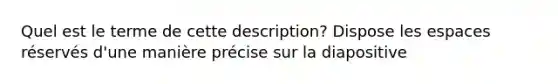 Quel est le terme de cette description? Dispose les espaces réservés d'une manière précise sur la diapositive