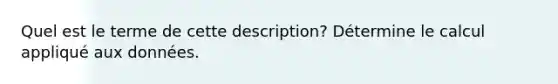 Quel est le terme de cette description? Détermine le calcul appliqué aux données.