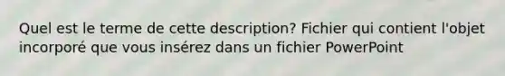 Quel est le terme de cette description? Fichier qui contient l'objet incorporé que vous insérez dans un fichier PowerPoint