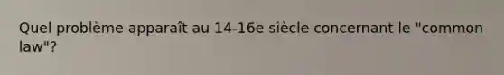 Quel problème apparaît au 14-16e siècle concernant le "common law"?