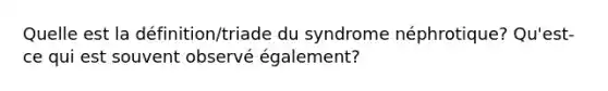 Quelle est la définition/triade du syndrome néphrotique? Qu'est-ce qui est souvent observé également?