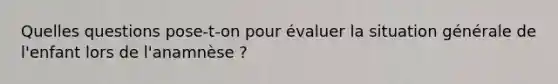 Quelles questions pose-t-on pour évaluer la situation générale de l'enfant lors de l'anamnèse ?