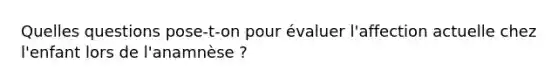 Quelles questions pose-t-on pour évaluer l'affection actuelle chez l'enfant lors de l'anamnèse ?