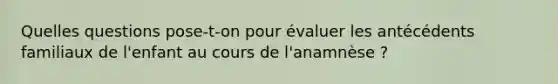 Quelles questions pose-t-on pour évaluer les antécédents familiaux de l'enfant au cours de l'anamnèse ?