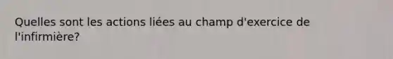 Quelles sont les actions liées au champ d'exercice de l'infirmière?