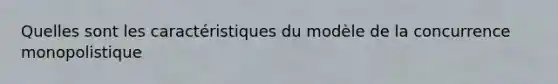 Quelles sont les caractéristiques du modèle de la concurrence monopolistique