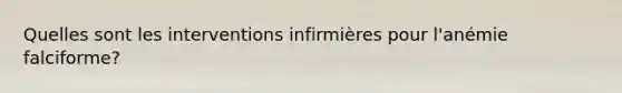 Quelles sont les interventions infirmières pour l'anémie falciforme?