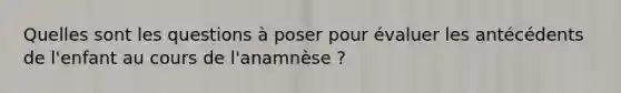 Quelles sont les questions à poser pour évaluer les antécédents de l'enfant au cours de l'anamnèse ?