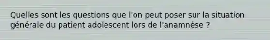 Quelles sont les questions que l'on peut poser sur la situation générale du patient adolescent lors de l'anamnèse ?