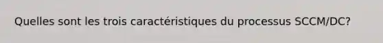 Quelles sont les trois caractéristiques du processus SCCM/DC?