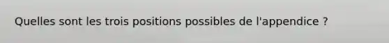 Quelles sont les trois positions possibles de l'appendice ?