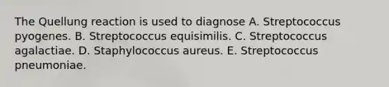 The Quellung reaction is used to diagnose A. Streptococcus pyogenes. B. Streptococcus equisimilis. C. Streptococcus agalactiae. D. Staphylococcus aureus. E. Streptococcus pneumoniae.