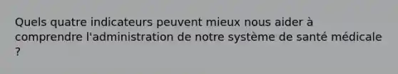 Quels quatre indicateurs peuvent mieux nous aider à comprendre l'administration de notre système de santé médicale ?