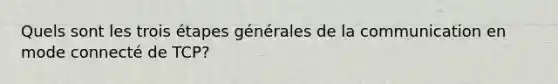 Quels sont les trois étapes générales de la communication en mode connecté de TCP?