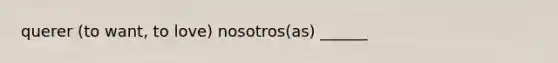 querer (to want, to love) nosotros(as) ______