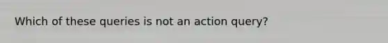 Which of these queries is not an action query?