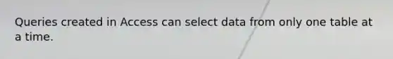 Queries created in Access can select data from only one table at a time.