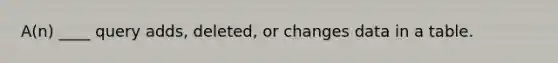 A(n) ____ query adds, deleted, or changes data in a table.