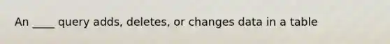 An ____ query adds, deletes, or changes data in a table