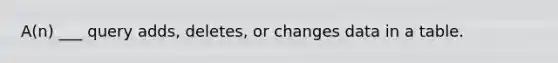 A(n) ___ query adds, deletes, or changes data in a table.