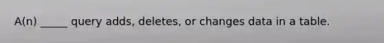 A(n) _____ query adds, deletes, or changes data in a table.