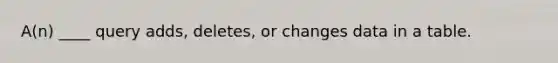 A(n) ____ query adds, deletes, or changes data in a table.