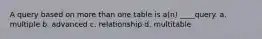 A query based on more than one table is a(n) ____query. a. multiple b. advanced c. relationship d. multitable