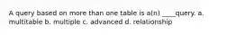 A query based on more than one table is a(n) ____query. a. multitable b. multiple c. advanced d. relationship